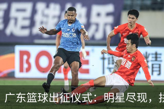 广东篮球出征仪式：明星尽现，拼搏精神再起航！